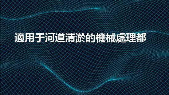 適用于河道清淤的機械處理都市污水處理難題：技術的革新與應用！
